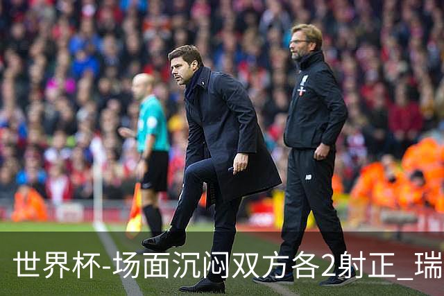 世界杯-场面沉闷双方各2射正 瑞士0-0哥伦比亚进加时